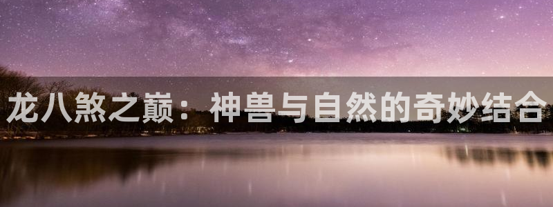 摩臣5平台游app：龙八煞之巅：神兽与自然的奇妙结合