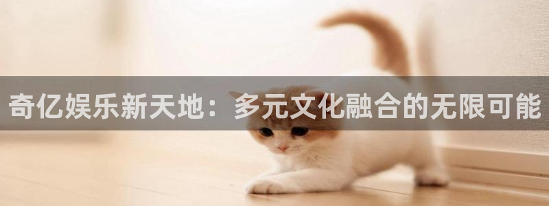 摩臣5平台平台官方入口：奇亿娱乐新天地：多元文化融合的无限可能