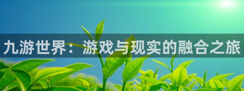 摩臣5平台2登录入口：九游世界：游戏与现实的融合之旅