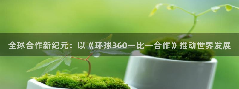 摩臣5平台平台注册入口：全球合作新纪元：以《环球360一比一合作》推动世界发展