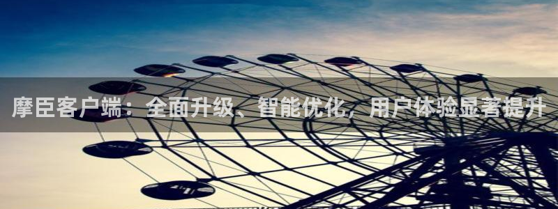 摩臣5平台是大平台吗：摩臣客户端：全面升级、智能优化，用户体验显著提升