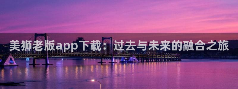 摩臣5平台登录界面入口：美狮老版app下载：过去与未来的融合之旅