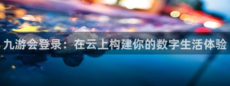 摩臣5平台可靠吗：九游会登录：在云上构建你的数字生活体验