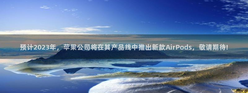 摩臣5平台网站平台登录：预计2023年，苹果公司将在其产品线中推出新款AirPo