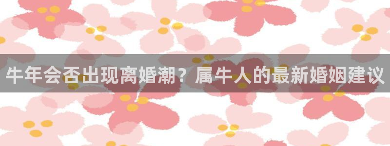 摩臣5平台f凯捷注册：牛年会否出现离婚潮？属牛人的最新婚姻建议