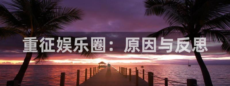 摩臣5平台体育官网：重征娱乐圈：原因与反思
