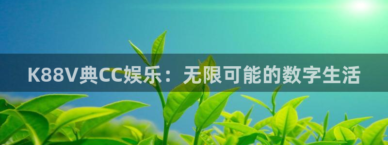 摩臣5平台kgame：K88V典CC娱乐：无限可能的数字生活