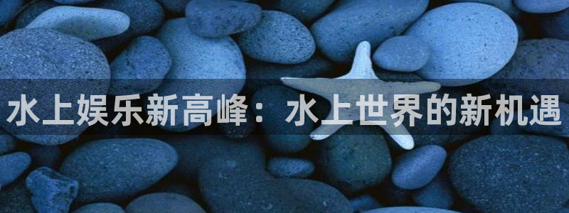 摩臣5平台体育：水上娱乐新高峰：水上世界的新机遇