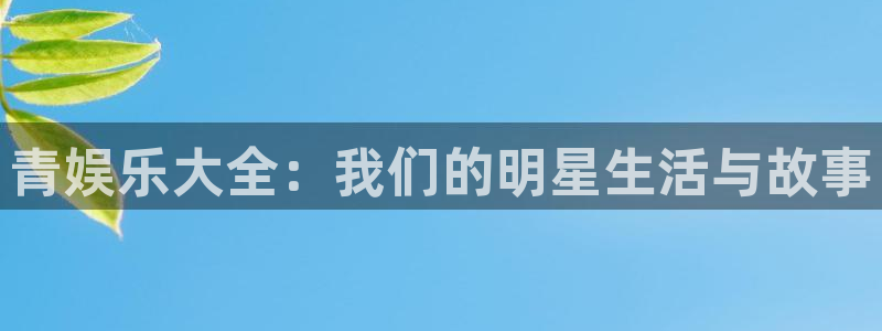 摩臣5平台有梦你就来：青娱乐大全：我们的明星生活与故事