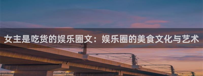 摩臣5平台.com：女主是吃货的娱乐圈文：娱乐圈的美食文化与艺术