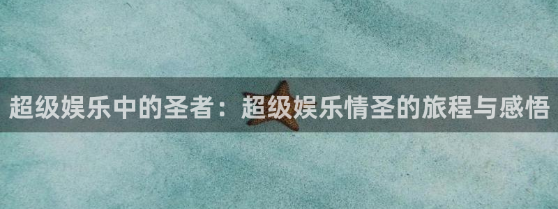 摩臣5平台集团官网：超级娱乐中的圣者：超级娱乐情圣的旅程与感悟