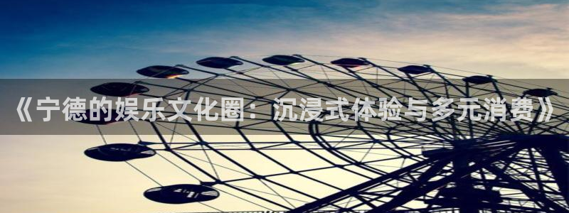 摩臣5平台平台登录入口：《宁德的娱乐文化圈：沉浸式体验与多元消费》